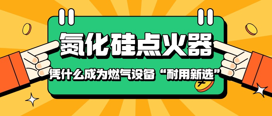 氮化硅点火棒：凭什么成了燃气设备的“耐用新选”？
