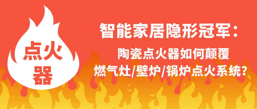 智能家居隐形冠军：  陶瓷点火器如何颠覆燃气灶/壁炉/锅炉点火系统？