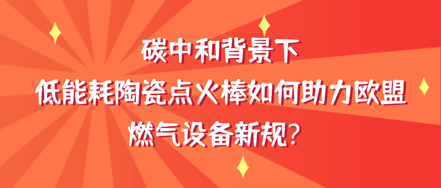 碳中和背景下，  低能耗陶瓷点火棒如何助力欧盟燃气设备新规？