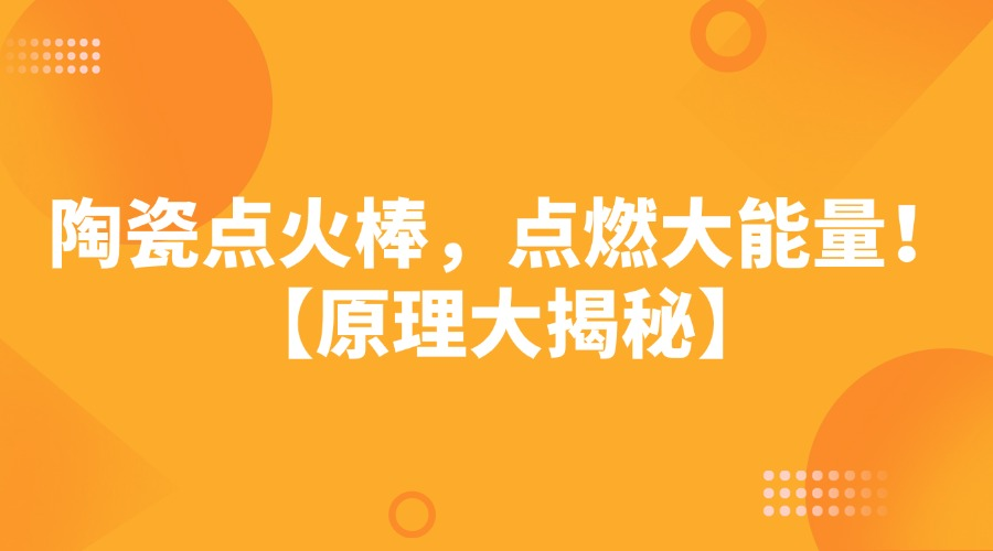 陶瓷点火棒，点燃大能量！【原理大揭秘】
