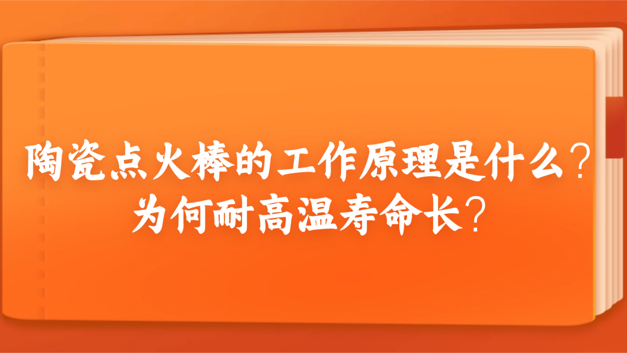 陶瓷点火棒的工作原理是什么？为何耐高温寿命长？